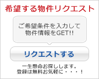 希望する物件リクエスト ご希望条件を入力して物件情報をGET！！ 一生懸命お探しします。登録は無料お気軽に…！